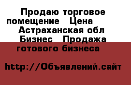 Продаю торговое помещение › Цена ­ 400 - Астраханская обл. Бизнес » Продажа готового бизнеса   